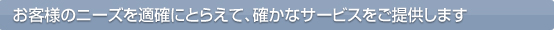 お客様のニーズを適確にとらえて、確かなサービスをご提供します